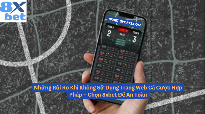 Những rủi ro khi cá cược bóng đá trên trang web không hợp pháp và lợi ích khi chọn 8xbet để đảm bảo an toàn